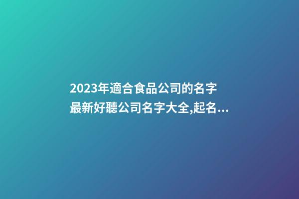 2023年適合食品公司的名字 最新好聽公司名字大全,起名之家-第1張-公司起名-玄機派